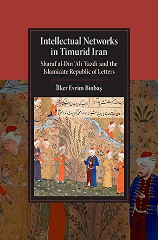 Full Download Intellectual Networks in Timurid Iran: Sharaf al-Dīn 'Alī Yazdī and the Islamicate Republic of Letters (Cambridge Studies in Islamic Civilization) - Ilker Evrim Binbas file in ePub