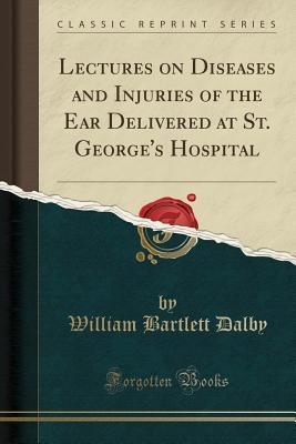 Download Lectures on Diseases and Injuries of the Ear Delivered at St. George's Hospital (Classic Reprint) - William Bartlett Dalby | PDF