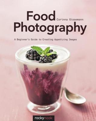 Full Download Food Photography: A Beginner's Guide to Creating Appetizing Images - Corinna Gissemann | ePub
