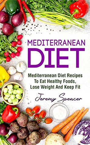 Read Mediterranean Diet: Mediterranean Diet Recipes To Eat Healthy Foods, Lose Weight And Keep Fit (Mediterranean Diet Cookbook, Heart-healthy Recipes, Prevent Disease, Diet Success) - Jeremy Spencer file in PDF