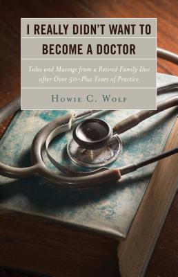 Read I Really Didn't Want to Become a Doctor: Tales and Musings from a Family Doc Retired After 50-Plus Years - Howie C Wolf | PDF