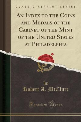 Full Download An Index to the Coins and Medals of the Cabinet of the Mint of the United States at Philadelphia (Classic Reprint) - Robert A. McClure file in PDF