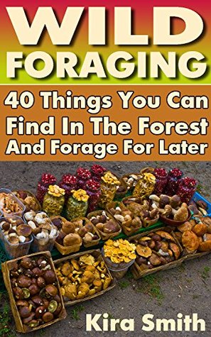 Read Online Wild Foraging: 40 Things You Can Find In The Forest And Forage For Later: (Preppers Survival Guide, Preper's Survival Books, Survival, Survival Books) - Kira Smith | ePub