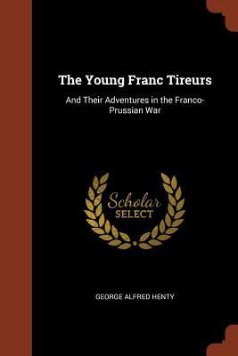 Read The Young Franc Tireurs: And Their Adventures in the Franco-Prussian War - G.A. Henty | ePub