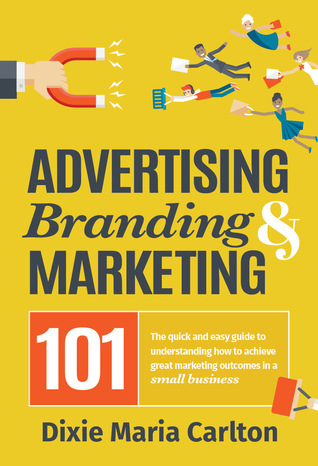 Full Download Advertising, Branding & Marketing 101: The Small Business Owner's Guide to Making Marketing More Effective. - Dixie Maria Carlton file in PDF