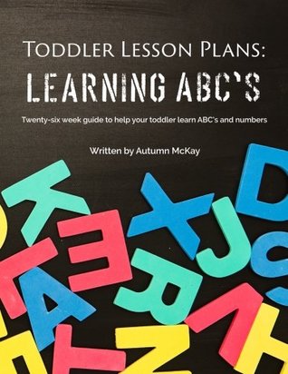 Full Download Toddler Lesson Plans: Learning ABC's: Twenty-six week guide to help your toddler learn ABC's and numbers(paperback-black and white) - Mrs. Autumn McKay file in PDF
