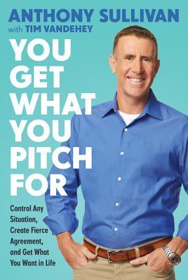 Read Online You Get What You Pitch For: Control Any Situation, Create Fierce Agreement, and Get What You Want In Life - Anthony Sullivan | ePub