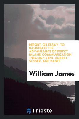 Download Report, or Essay, to Illustrate the Advantages of Direct Inland Communication Through Kent, Surrey, Susser, and Pants - William James | ePub