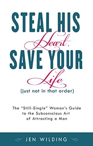 Full Download Steal His Heart, Save Your Life (just not in that order): The Still-Single Woman's Guide to the Subconscious Art of Attracting a Man - Jen Wilding | PDF