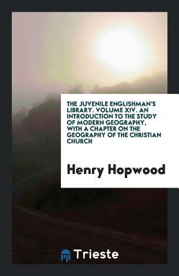 Full Download The Juvenile Englishman's Library. Volume XIV. an Introduction to the Study of Modern Geography, with a Chapter on the Geography of the Christian Church - Henry Hopwood | ePub