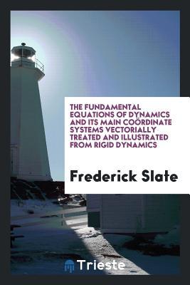 Read The Fundamental Equations of Dynamics and Its Main Co�rdinate Systems Vectorially Treated and Illustrated from Rigid Dynamics - Frederick Slate | PDF