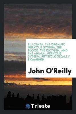 Read Online Placenta, the Organic Nervous System, the Blood, the Oxygen, and the Animal Nervous System, Physiologically Examined - John O'Reilly | ePub