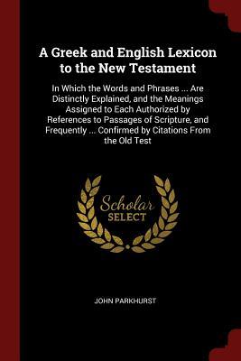 Full Download A Greek and English Lexicon to the New Testament: In Which the Words and Phrases  Are Distinctly Explained, and the Meanings Assigned to Each Authorized by References to Passages of Scripture, and Frequently  Confirmed by Citations from the Old Test - John Parkhurst file in ePub