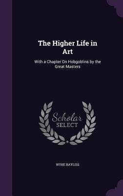 Read Online The Higher Life in Art: With a Chapter on Hobgoblins by the Great Masters - Wyke Bayliss file in ePub