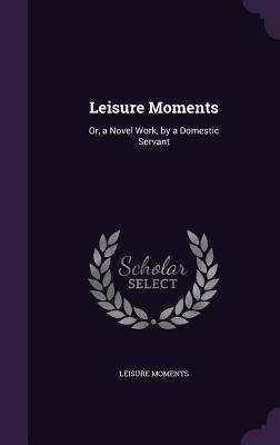 Read Leisure Moments: Or, a Novel Work, by a Domestic Servant - Leisure Moments | ePub