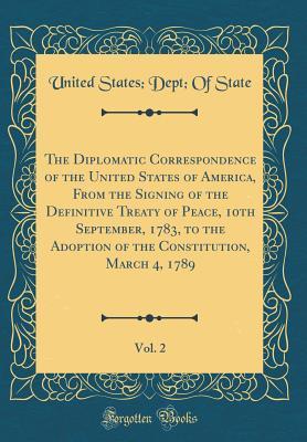 Full Download The Diplomatic Correspondence of the United States of America, from the Signing of the Definitive Treaty of Peace, 10th September, 1783, to the Adoption of the Constitution, March 4, 1789, Vol. 2 (Classic Reprint) - U.S. Department of State | PDF