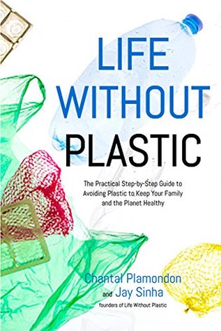 Read Online Life Without Plastic: The Practical Step-by-Step Guide to Avoiding Plastic to Keep Your Family and the Planet Healthy - Jay Sinha | PDF