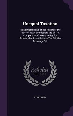Download Unequal Taxation: Including Reviews of the Report of the Boston Tax Commission, the Bill to Compel Land-Owners to Pay for Streets, the Street Railway Tax Bill, the Doomage Bill - Henry Winn | PDF