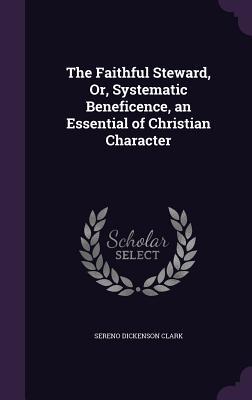 Read Online The Faithful Steward, Or, Systematic Beneficence, an Essential of Christian Character - Sereno Dickenson Clark | PDF