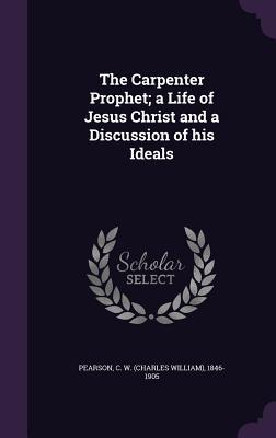 Read Online The Carpenter Prophet; A Life of Jesus Christ and a Discussion of His Ideals - C W 1846-1905 Pearson file in ePub
