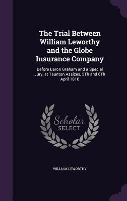 Read The Trial Between William Leworthy and the Globe Insurance Company: Before Baron Graham and a Special Jury, at Taunton Assizes, 5th and 6th April 1810 - William Leworthy | PDF