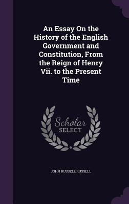 Read Online An Essay on the History of the English Government and Constitution, from the Reign of Henry VII. to the Present Time - John Russell Russell | PDF
