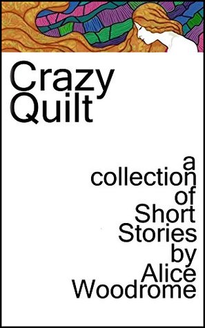 Full Download Crazy Quilt: a collection of short stories by Alice Woodrome - Alice Woodrome file in PDF