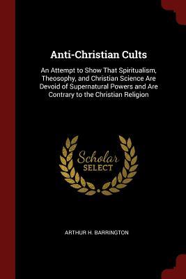 Download Anti-Christian Cults: An Attempt to Show That Spiritualism, Theosophy, and Christian Science Are Devoid of Supernatural Powers and Are Contrary to the Christian Religion - Arthur H. Barrington file in ePub