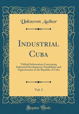 Full Download Industrial Cuba, Vol. 3: Tabloid Information Concerning Industrial Development, Possibilities and Opportunities in the Republic of Cuba (Classic Reprint) - Unknown file in PDF