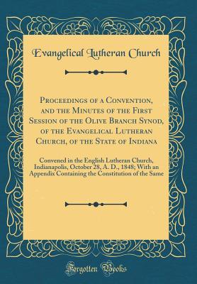 Read Online Proceedings of a Convention, and the Minutes of the First Session of the Olive Branch Synod, of the Evangelical Lutheran Church, of the State of Indiana: Convened in the English Lutheran Church, Indianapolis, October 28, A. D., 1848; With an Appendix Cont - Evangelical Lutheran Church file in ePub