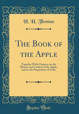 Read Online The Book of the Apple: Together with Chapters on the History and Cookery of the Apple, and on the Preparation of Cider (Classic Reprint) - H H Thomas | ePub