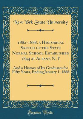 Download 1882-1888, a Historical Sketch of the State Normal School Established 1844 at Albany, N. y: And a History of Its Graduates for Fifty Years, Ending January 1, 1888 (Classic Reprint) - New York State University | PDF