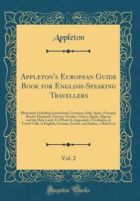 Read Appleton's European Guide Book for English-Speaking Travellers, Vol. 2: Illustrated; Including Switzerland, Germany, Italy, Spain, Portugal, Russia, Denmark, Norway, Sweden, Greece, Egypt, Algeria, and the Holy Land; To Which Is Appended a Vocabulary of T - Appleton Appleton file in PDF