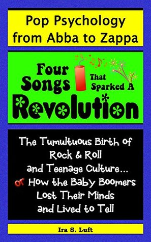 Read Online Four Songs That Sparked A Revolution: The Tumultuous Birth of Rock & Roll and Teenage Culture ~or~ How The Baby Boomers Lost Their Minds And Lived To Tell (Pop Psychology From Abba To Zappa Book 1) - Ira Luft file in PDF