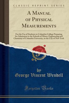 Full Download A Manual of Physical Measurements: For the Use of Students in Columbia College Preparing for Admission to the Schools of Mines, Engineering and Chemistry of Columbia University, in the City of New York (Classic Reprint) - George Vincent Wendell file in ePub