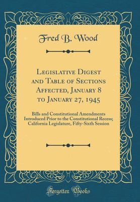 Read Online Legislative Digest and Table of Sections Affected, January 8 to January 27, 1945: Bills and Constitutional Amendments Introduced Prior to the Constitutional Recess; California Legislature, Fifty-Sixth Session (Classic Reprint) - Fred B. Wood | ePub