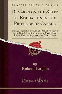 Download Remarks on the State of Education in the Province of Canada: Being a Reprint of Two Articles Which Appeared in the British American Journal of Medical and Physical Science for January and March, 1848 (Classic Reprint) - Robert Lachlan file in ePub