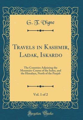 Read Travels in Kashmir, Ladak, Iskardo, Vol. 1 of 2: The Countries Adjoining the Mountain-Course of the Indus, and the Himalaya, North of the Panjab (Classic Reprint) - G T Vigne | ePub