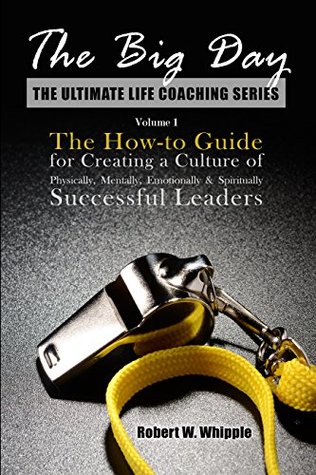 Full Download The Big Day: The How-to Guide for Creating a Culture of Physically, Mentally, Emotionally & Spiritually Successful Leaders (The Ultimate Life Coaching Series Book 1) - Robert W. Whipple | ePub