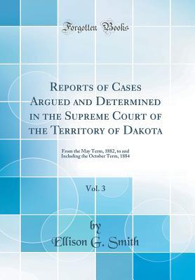 Read Reports of Cases Argued and Determined in the Supreme Court of the Territory of Dakota, Vol. 3: From the May Term, 1882, to and Including the October Term, 1884 (Classic Reprint) - Ellison G Smith file in ePub