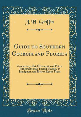 Full Download Guide to Southern Georgia and Florida: Containing a Brief Description of Points of Interest to the Tourist, Invalid, or Immigrant, and How to Reach Them (Classic Reprint) - J H Griffin file in ePub