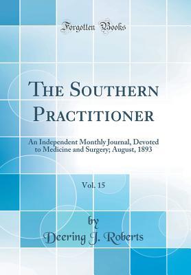 Read The Southern Practitioner, Vol. 15: An Independent Monthly Journal, Devoted to Medicine and Surgery; August, 1893 (Classic Reprint) - Deering J Roberts file in PDF