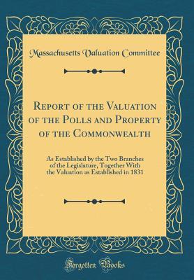 Full Download Report of the Valuation of the Polls and Property of the Commonwealth: As Established by the Two Branches of the Legislature, Together with the Valuation as Established in 1831 (Classic Reprint) - Massachusetts Valuation Committee file in PDF