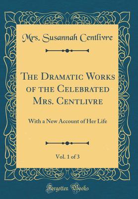 Read The Dramatic Works of the Celebrated Mrs. Centlivre, Vol. 1 of 3: With a New Account of Her Life (Classic Reprint) - Susannah Centlivre | PDF