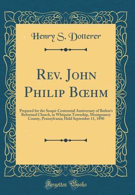 Download Rev. John Philip Boehm: Prepared for the Sesqui-Centennial Anniversary of Boehm's Reformed Church, in Whitpain Township, Montgomery County, Pennsylvania; Held September 11, 1890 (Classic Reprint) - Henry Sassaman Dotterer | ePub