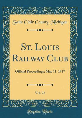 Read Online St. Louis Railway Club, Vol. 22: Official Proceedings; May 11, 1917 (Classic Reprint) - Saint Clair County Michigan | PDF