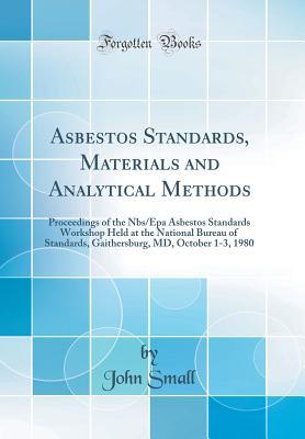 Full Download Asbestos Standards, Materials and Analytical Methods: Proceedings of the Nbs/EPA Asbestos Standards Workshop Held at the National Bureau of Standards, Gaithersburg, MD, October 1-3, 1980 (Classic Reprint) - John Small file in ePub