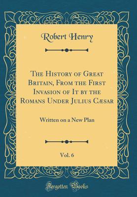 Read Online The History of Great Britain, from the First Invasion of It by the Romans Under Julius C�sar, Vol. 6: Written on a New Plan (Classic Reprint) - Robert Henry | ePub