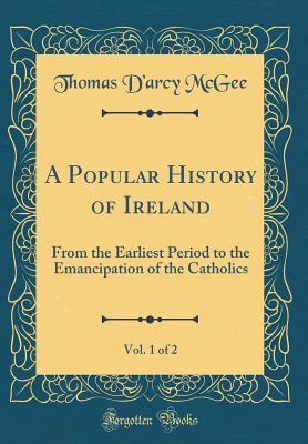 Full Download A Popular History of Ireland, Vol. 1 of 2: From the Earliest Period to the Emancipation of the Catholics (Classic Reprint) - Thomas D'Arcy McGee file in PDF