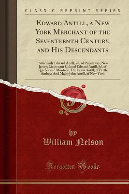 Read Online Edward Antill, a New York Merchant of the Seventeenth Century, and His Descendants: Particularly Edward Antill, 2d, of Piscataway, New Jersey; Lieutenant Colonel Edward Antill, 3d, of Quebec and Montreal; Dr. Lewis Antill, of Perth Amboy; And Major John a - William Nelson file in PDF